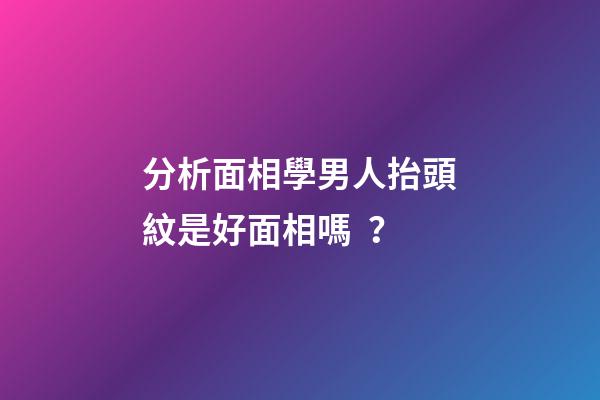 分析面相學男人抬頭紋是好面相嗎？